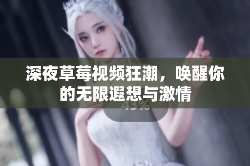 深夜草莓视频狂潮，唤醒你的无限遐想与激情