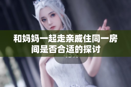 和妈妈一起走亲戚住同一房间是否合适的探讨