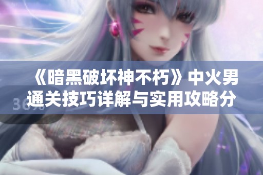 《暗黑破坏神不朽》中火男通关技巧详解与实用攻略分享