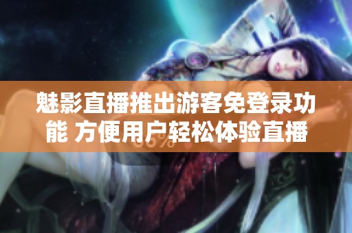 魅影直播推出游客免登录功能 方便用户轻松体验直播乐趣
