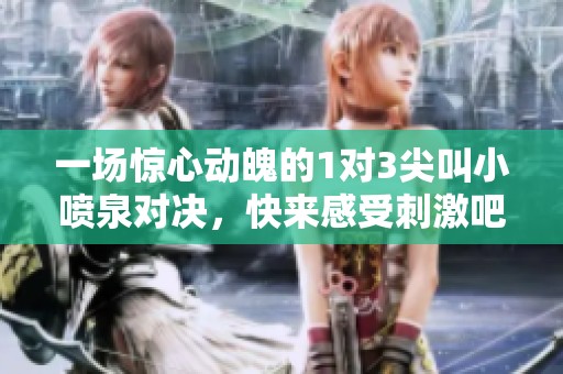 一场惊心动魄的1对3尖叫小喷泉对决，快来感受刺激吧