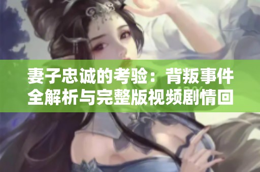 妻子忠诚的考验：背叛事件全解析与完整版视频剧情回顾