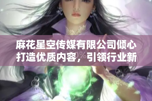 麻花星空传媒有限公司倾心打造优质内容，引领行业新风向