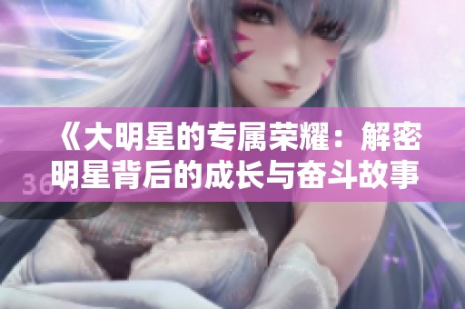 《大明星的专属荣耀：解密明星背后的成长与奋斗故事》