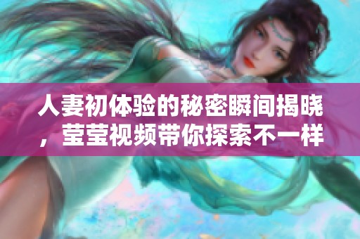 人妻初体验的秘密瞬间揭晓，莹莹视频带你探索不一样的感受