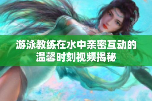 游泳教练在水中亲密互动的温馨时刻视频揭秘
