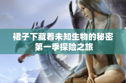 裙子下藏着未知生物的秘密 第一季探险之旅