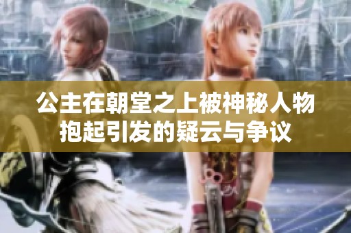 公主在朝堂之上被神秘人物抱起引发的疑云与争议