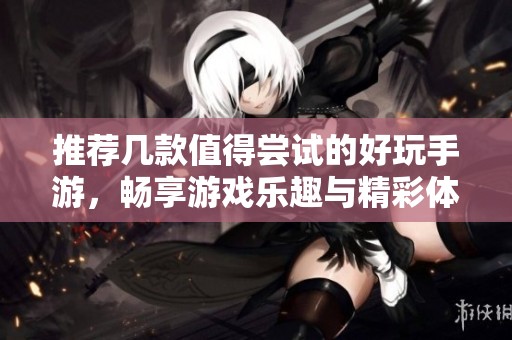 推荐几款值得尝试的好玩手游，畅享游戏乐趣与精彩体验