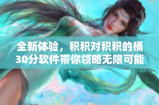 全新体验，积积对积积的桶30分软件带你领略无限可能