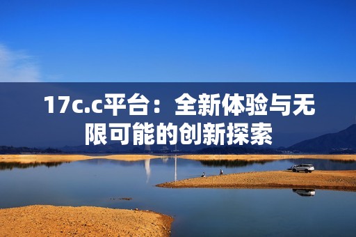 17c.c平台：全新体验与无限可能的创新探索