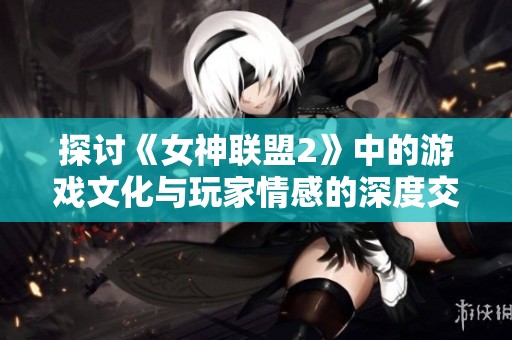 探讨《女神联盟2》中的游戏文化与玩家情感的深度交融