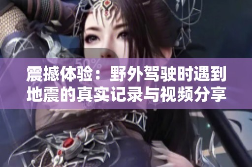 震撼体验：野外驾驶时遇到地震的真实记录与视频分享