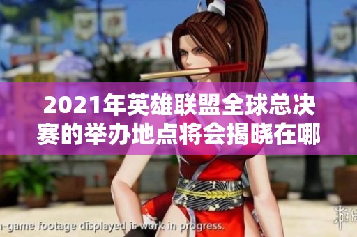 2021年英雄联盟全球总决赛的举办地点将会揭晓在哪里举行