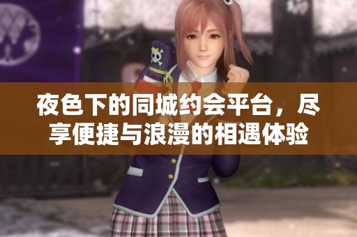 夜色下的同城约会平台，尽享便捷与浪漫的相遇体验