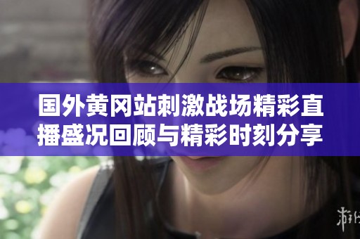 国外黄冈站刺激战场精彩直播盛况回顾与精彩时刻分享