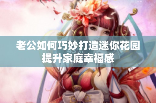 老公如何巧妙打造迷你花园提升家庭幸福感