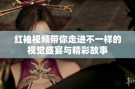 红袖视频带你走进不一样的视觉盛宴与精彩故事