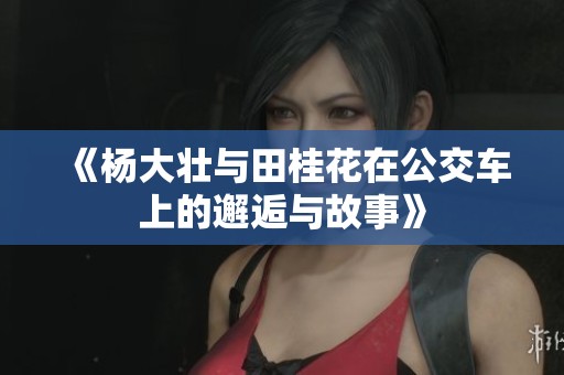 《杨大壮与田桂花在公交车上的邂逅与故事》