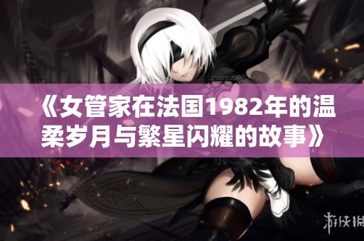 《女管家在法国1982年的温柔岁月与繁星闪耀的故事》