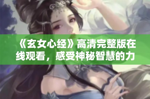 《玄女心经》高清完整版在线观看，感受神秘智慧的力量