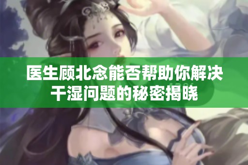 医生顾北念能否帮助你解决干湿问题的秘密揭晓