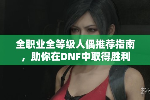 全职业全等级人偶推荐指南，助你在DNF中取得胜利