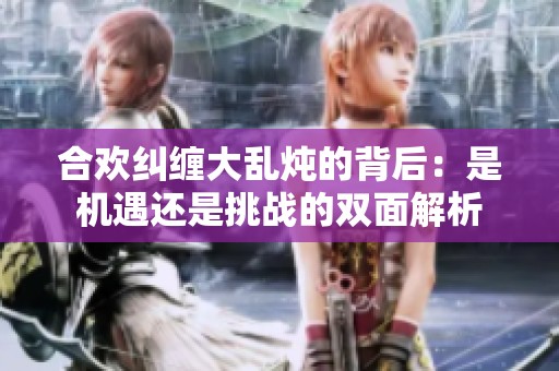 合欢纠缠大乱炖的背后：是机遇还是挑战的双面解析
