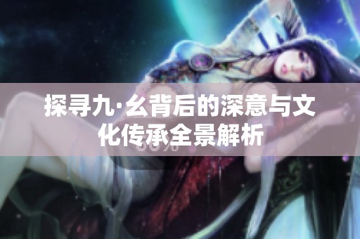 探寻九·幺背后的深意与文化传承全景解析