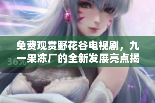 免费观赏野花谷电视剧，九一果冻厂的全新发展亮点揭秘
