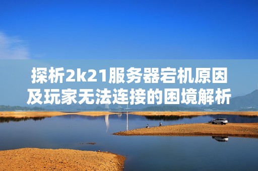 探析2k21服务器宕机原因及玩家无法连接的困境解析