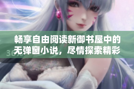 畅享自由阅读新御书屋中的无弹窗小说，尽情探索精彩故事世界