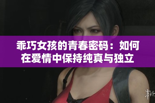 乖巧女孩的青春密码：如何在爱情中保持纯真与独立