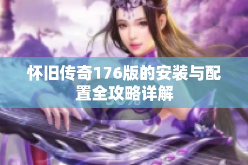 怀旧传奇176版的安装与配置全攻略详解