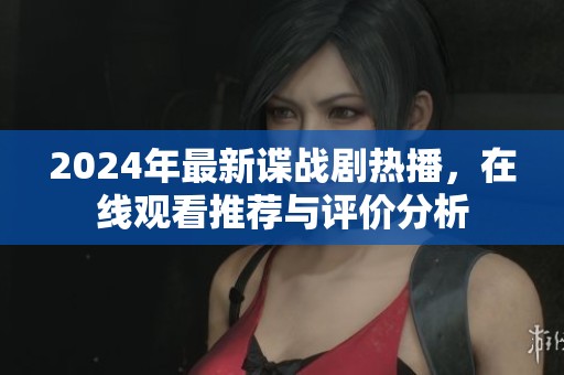 2024年最新谍战剧热播，在线观看推荐与评价分析