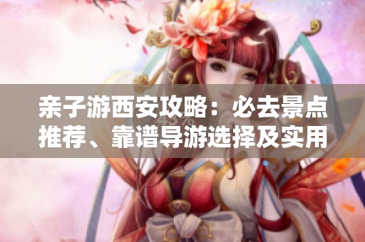亲子游西安攻略：必去景点推荐、靠谱导游选择及实用小贴士