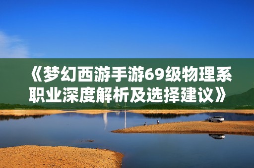 《梦幻西游手游69级物理系职业深度解析及选择建议》