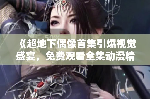 《超地下偶像首集引爆视觉盛宴，免费观看全集动漫精彩内容》