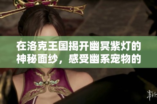 在洛克王国揭开幽冥紫灯的神秘面纱，感受幽系宠物的非凡魅力与风采
