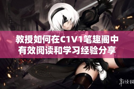 教授如何在C1V1笔趣阁中有效阅读和学习经验分享