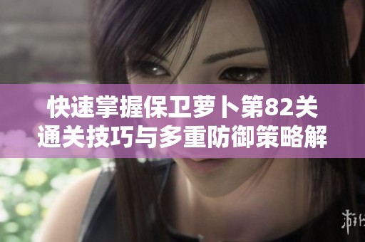 快速掌握保卫萝卜第82关通关技巧与多重防御策略解析