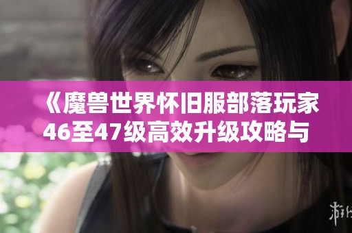 《魔兽世界怀旧服部落玩家46至47级高效升级攻略与路线推荐》