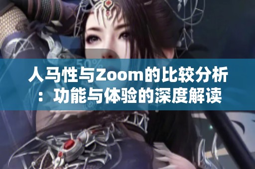 人马性与Zoom的比较分析：功能与体验的深度解读