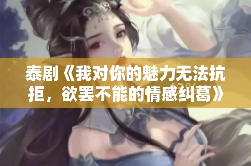泰剧《我对你的魅力无法抗拒，欲罢不能的情感纠葛》