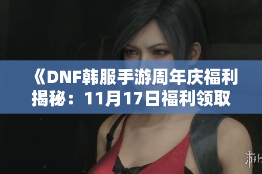 《DNF韩服手游周年庆福利揭秘：11月17日福利领取攻略详解》
