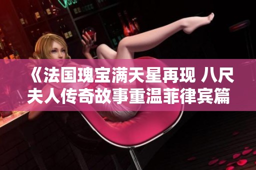 《法国瑰宝满天星再现 八尺夫人传奇故事重温菲律宾篇》
