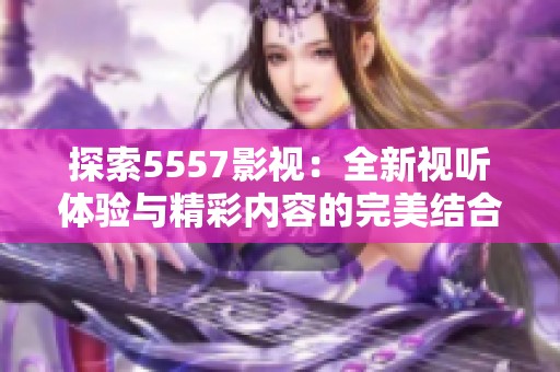 探索5557影视：全新视听体验与精彩内容的完美结合