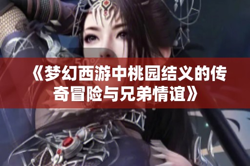 《梦幻西游中桃园结义的传奇冒险与兄弟情谊》