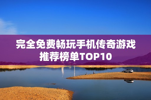 完全免费畅玩手机传奇游戏推荐榜单TOP10