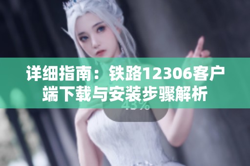 详细指南：铁路12306客户端下载与安装步骤解析